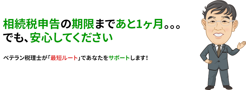 相続税申告の期限まであと1ヶ月。。。でも、安心してください ベテラン税理士が「最短ルート」であなたをサポートします！