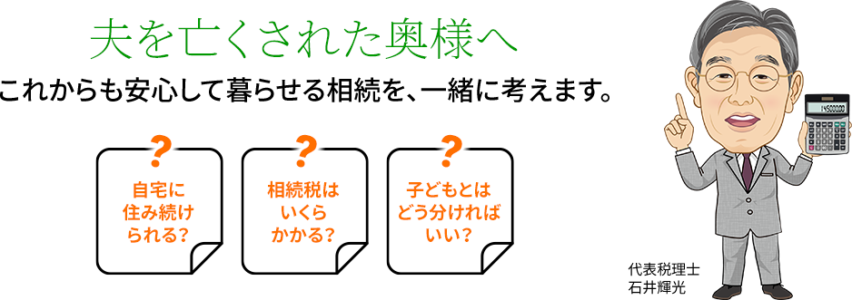 夫を亡くされた奥様へこれからも安心して暮らせる相続を、一緒に考えます。自宅に住み続けられる？相続税はいくらかかる？ 子どもとはどう分ければいい？